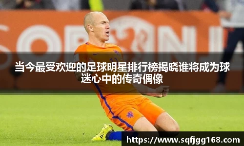 当今最受欢迎的足球明星排行榜揭晓谁将成为球迷心中的传奇偶像