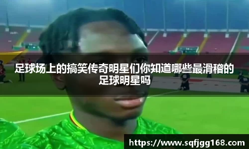 足球场上的搞笑传奇明星们你知道哪些最滑稽的足球明星吗